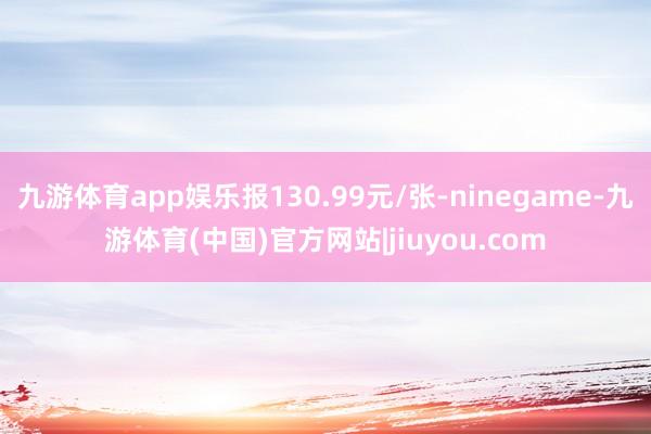 九游体育app娱乐报130.99元/张-ninegame-九游体育(中国)官方网站|jiuyou.com