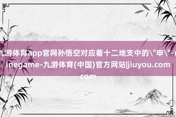 九游体育app官网孙悟空对应着十二地支中的