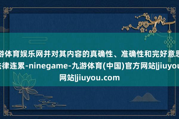 九游体育娱乐网并对其内容的真确性、准确性和完好意思性承担法律连累-ninegame-九游体育(中国)官方网站|jiuyou.com