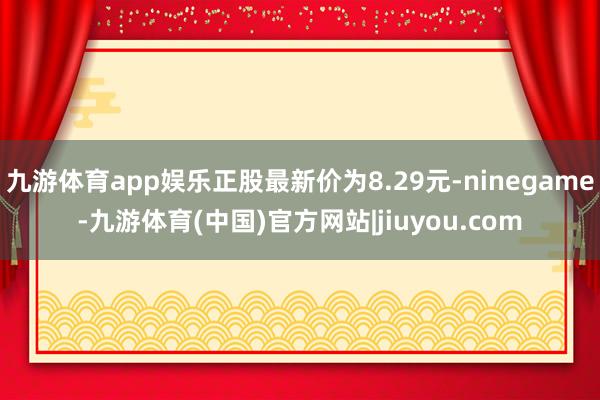 九游体育app娱乐正股最新价为8.29元-ninegame-九游体育(中国)官方网站|jiuyou.com