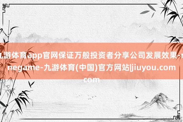 九游体育app官网保证万般投资者分享公司发展效果-ninegame-九游体育(中国)官方网站|jiuyou.com