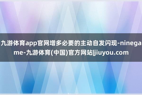 九游体育app官网增多必要的主动自发闪现-ninegame-九游体育(中国)官方网站|jiuyou.com