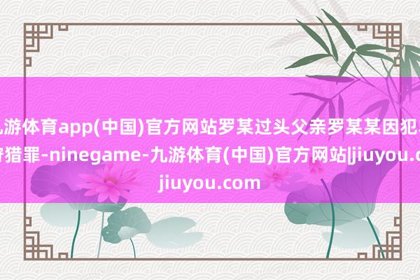 九游体育app(中国)官方网站罗某过头父亲罗某某因犯非法狩猎罪-ninegame-九游体育(中国)官方网站|jiuyou.com