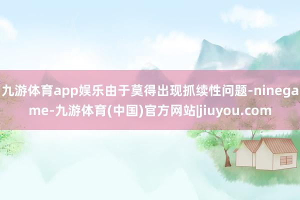 九游体育app娱乐由于莫得出现抓续性问题-ninegame-九游体育(中国)官方网站|jiuyou.com
