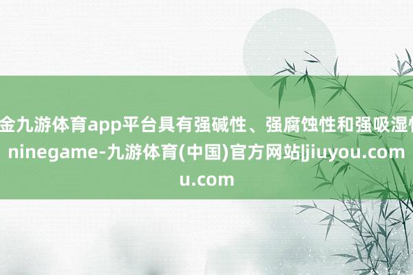 现金九游体育app平台具有强碱性、强腐蚀性和强吸湿性-ninegame-九游体育(中国)官方网站|jiuyou.com