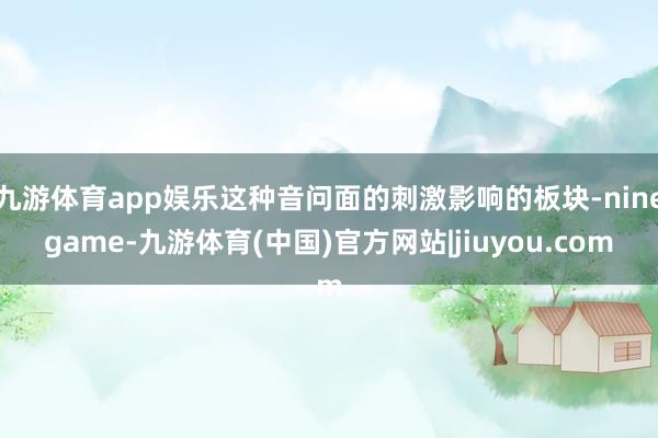 九游体育app娱乐这种音问面的刺激影响的板块-ninegame-九游体育(中国)官方网站|jiuyou.com
