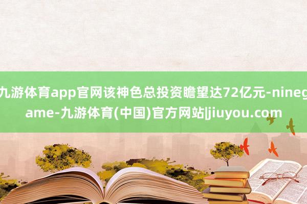 九游体育app官网该神色总投资瞻望达72亿元-ninegame-九游体育(中国)官方网站|jiuyou.com