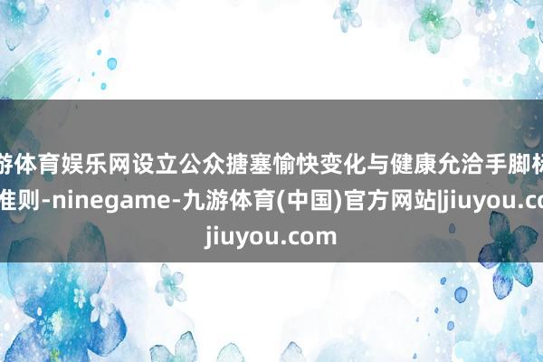 九游体育娱乐网设立公众搪塞愉快变化与健康允洽手脚标准与准则-ninegame-九游体育(中国)官方网站|jiuyou.com