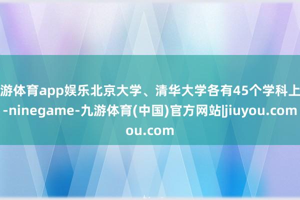九游体育app娱乐北京大学、清华大学各有45个学科上榜-ninegame-九游体育(中国)官方网站|jiuyou.com