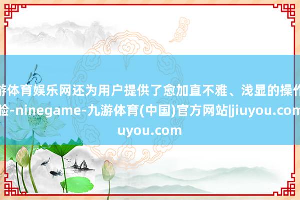 九游体育娱乐网还为用户提供了愈加直不雅、浅显的操作体验-ninegame-九游体育(中国)官方网站|jiuyou.com