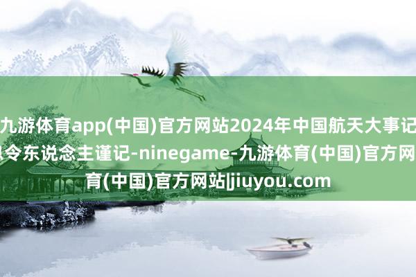 九游体育app(中国)官方网站2024年中国航天大事记！这些精彩瞬息令东说念主谨记-ninegame-九游体育(中国)官方网站|jiuyou.com