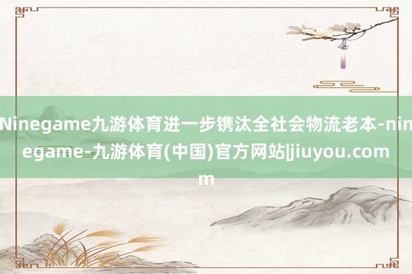 Ninegame九游体育进一步镌汰全社会物流老本-ninegame-九游体育(中国)官方网站|jiuyou.com
