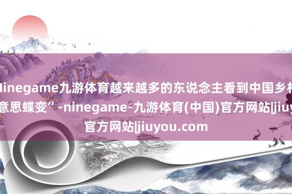 Ninegame九游体育越来越多的东说念主看到中国乡村的“壮好意思蝶变”-ninegame-九游体育(中国)官方网站|jiuyou.com