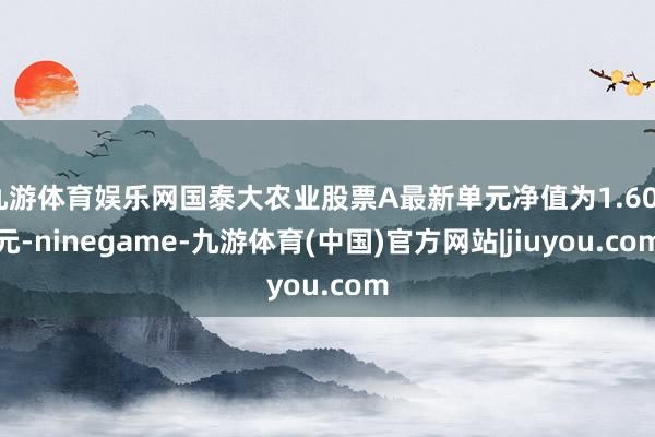 九游体育娱乐网国泰大农业股票A最新单元净值为1.607元-ninegame-九游体育(中国)官方网站|jiuyou.com
