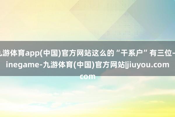 九游体育app(中国)官方网站这么的“干系户”有三位-ninegame-九游体育(中国)官方网站|jiuyou.com