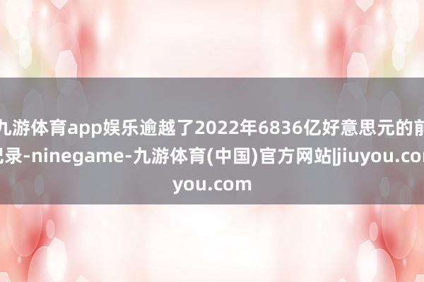 九游体育app娱乐逾越了2022年6836亿好意思元的前记录-ninegame-九游体育(中国)官方网站|jiuyou.com