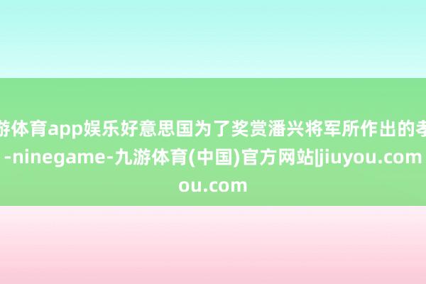 九游体育app娱乐好意思国为了奖赏潘兴将军所作出的孝顺-ninegame-九游体育(中国)官方网站|jiuyou.com