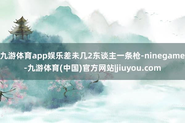 九游体育app娱乐差未几2东谈主一条枪-ninegame-九游体育(中国)官方网站|jiuyou.com