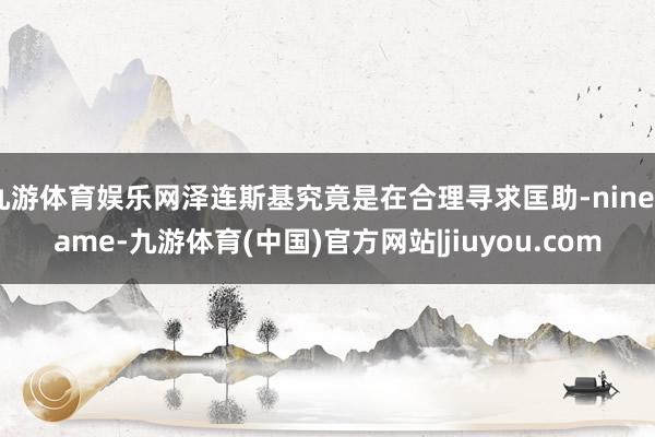 九游体育娱乐网泽连斯基究竟是在合理寻求匡助-ninegame-九游体育(中国)官方网站|jiuyou.com