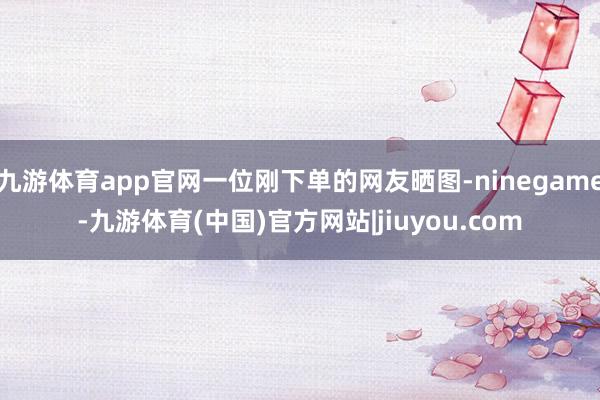 九游体育app官网一位刚下单的网友晒图-ninegame-九游体育(中国)官方网站|jiuyou.com