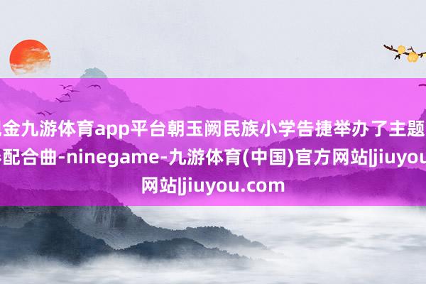 现金九游体育app平台朝玉阙民族小学告捷举办了主题为“同奏配合曲-ninegame-九游体育(中国)官方网站|jiuyou.com