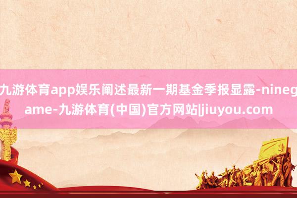 九游体育app娱乐阐述最新一期基金季报显露-ninegame-九游体育(中国)官方网站|jiuyou.com