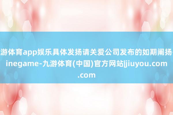 九游体育app娱乐具体发扬请关爱公司发布的如期阐扬-ninegame-九游体育(中国)官方网站|jiuyou.com