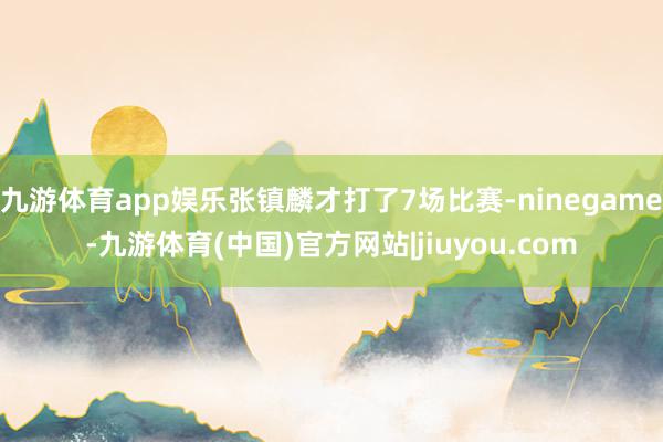 九游体育app娱乐张镇麟才打了7场比赛-ninegame-九游体育(中国)官方网站|jiuyou.com