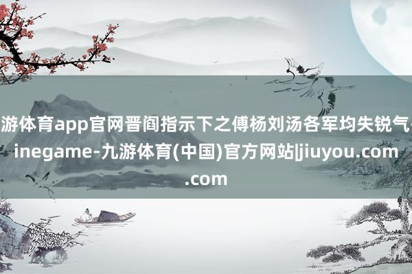 九游体育app官网晋阎指示下之傅杨刘汤各军均失锐气-ninegame-九游体育(中国)官方网站|jiuyou.com