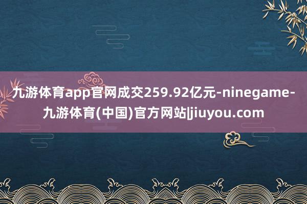 九游体育app官网成交259.92亿元-ninegame-九游体育(中国)官方网站|jiuyou.com