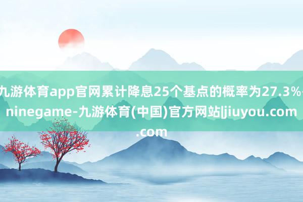 九游体育app官网累计降息25个基点的概率为27.3%-ninegame-九游体育(中国)官方网站|jiuyou.com