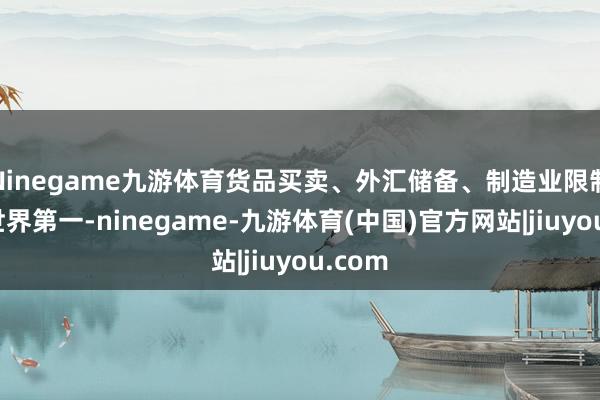 Ninegame九游体育货品买卖、外汇储备、制造业限制均居世界第一-ninegame-九游体育(中国)官方网站|jiuyou.com