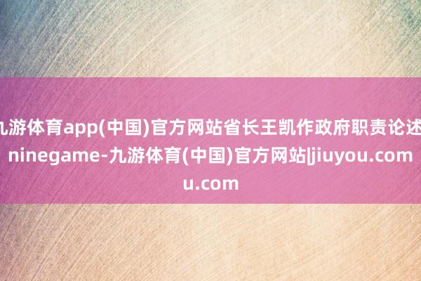 九游体育app(中国)官方网站省长王凯作政府职责论述-ninegame-九游体育(中国)官方网站|jiuyou.com