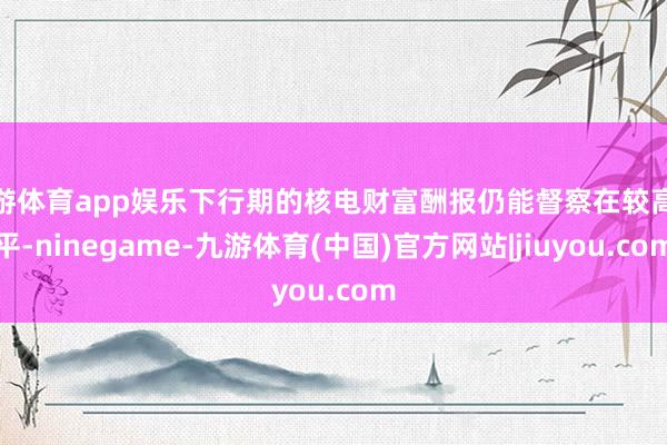 九游体育app娱乐下行期的核电财富酬报仍能督察在较高水平-ninegame-九游体育(中国)官方网站|jiuyou.com