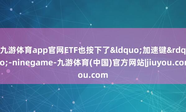 九游体育app官网ETF也按下了“加速键”-ninegame-九游体育(中国)官方网站|jiuyou.com