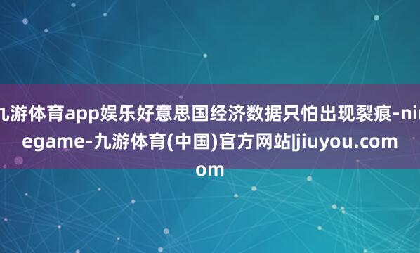九游体育app娱乐好意思国经济数据只怕出现裂痕-ninegame-九游体育(中国)官方网站|jiuyou.com