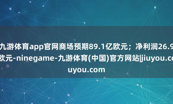 九游体育app官网商场预期89.1亿欧元；净利润26.9亿欧元-ninegame-九游体育(中国)官方网站|jiuyou.com