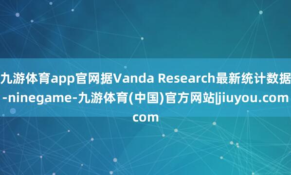 九游体育app官网据Vanda Research最新统计数据-ninegame-九游体育(中国)官方网站|jiuyou.com