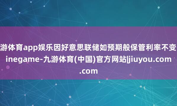 九游体育app娱乐因好意思联储如预期般保管利率不变-ninegame-九游体育(中国)官方网站|jiuyou.com