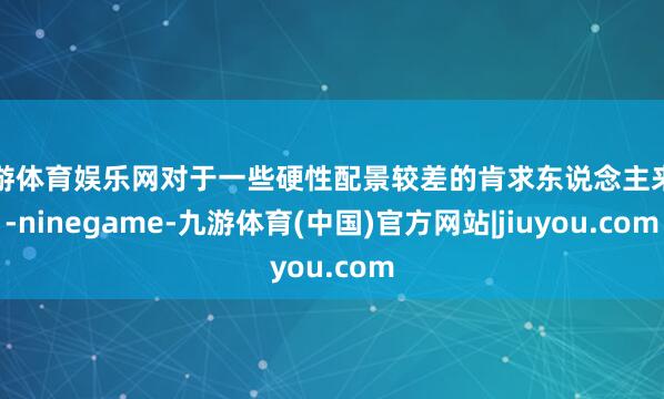 九游体育娱乐网对于一些硬性配景较差的肯求东说念主来讲-ninegame-九游体育(中国)官方网站|jiuyou.com