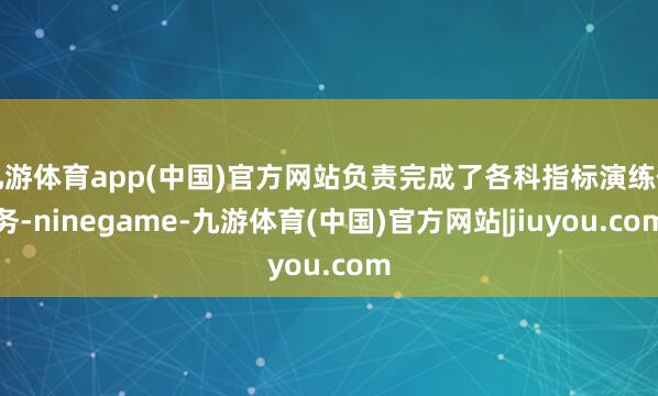 九游体育app(中国)官方网站负责完成了各科指标演练任务-ninegame-九游体育(中国)官方网站|jiuyou.com