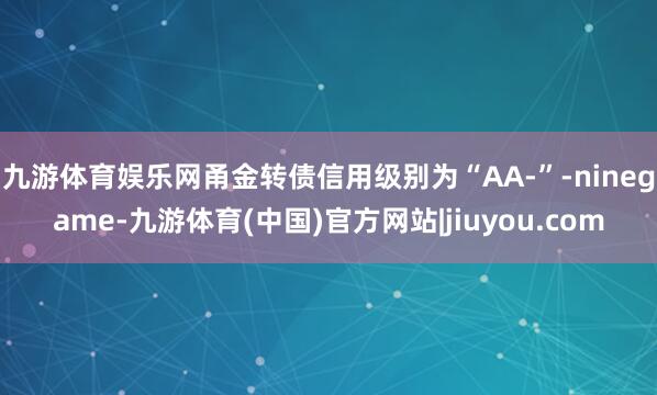九游体育娱乐网甬金转债信用级别为“AA-”-ninegame-九游体育(中国)官方网站|jiuyou.com