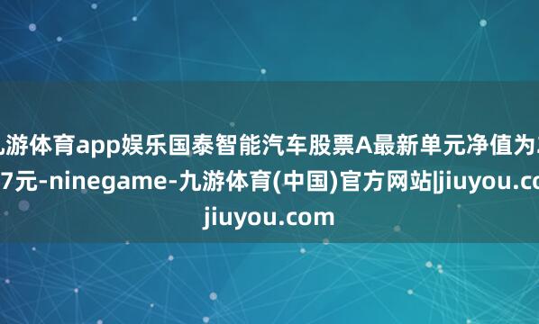 九游体育app娱乐国泰智能汽车股票A最新单元净值为2.037元-ninegame-九游体育(中国)官方网站|jiuyou.com