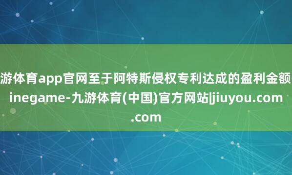 九游体育app官网至于阿特斯侵权专利达成的盈利金额-ninegame-九游体育(中国)官方网站|jiuyou.com