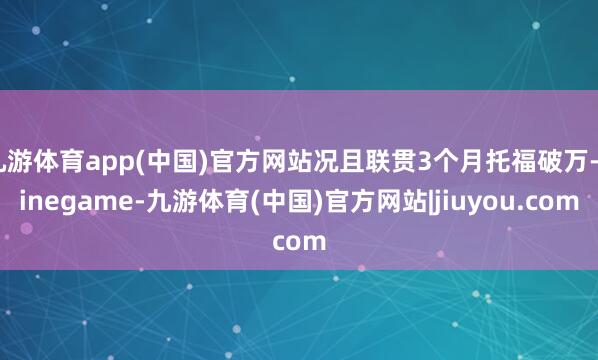 九游体育app(中国)官方网站况且联贯3个月托福破万-ninegame-九游体育(中国)官方网站|jiuyou.com