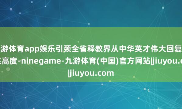 九游体育app娱乐引颈全省释教界从中华英才伟大回复的计谋高度-ninegame-九游体育(中国)官方网站|jiuyou.com