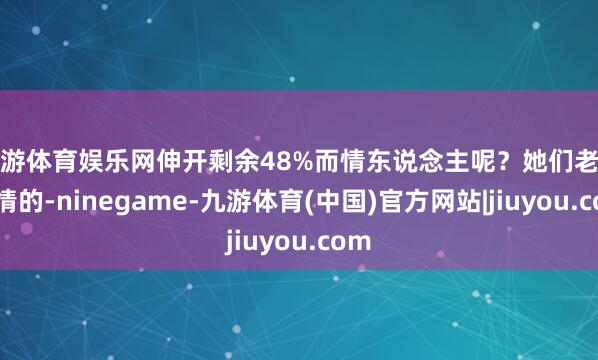 九游体育娱乐网伸开剩余48%而情东说念主呢?她们老是温情的-ninegame-九游体育(中国)官方网站|jiuyou.com