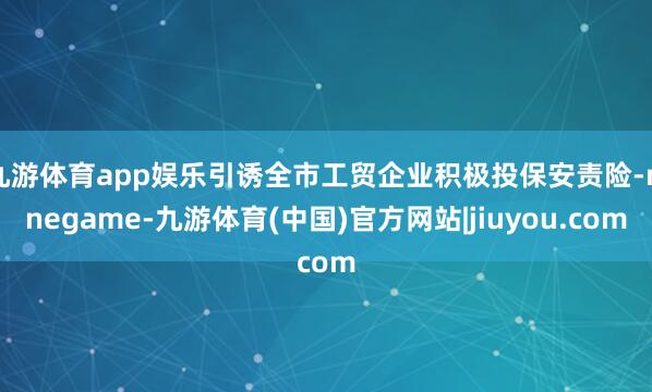 九游体育app娱乐引诱全市工贸企业积极投保安责险-ninegame-九游体育(中国)官方网站|jiuyou.com