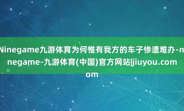 Ninegame九游体育为何惟有我方的车子惨遭难办-ninegame-九游体育(中国)官方网站|jiuyou.com