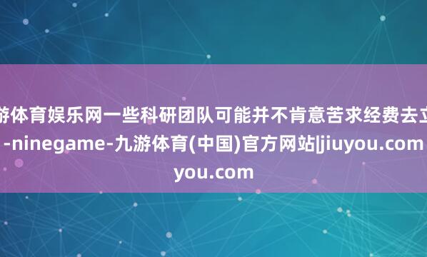 九游体育娱乐网一些科研团队可能并不肯意苦求经费去立异-ninegame-九游体育(中国)官方网站|jiuyou.com